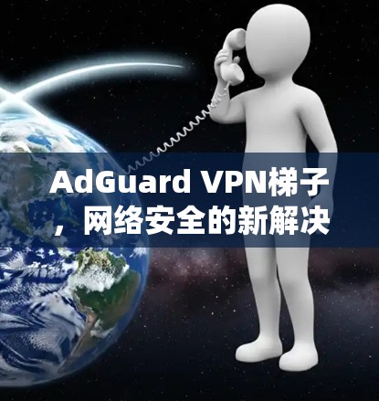 AdGuard VPN梯子，网络安全的新解决方案