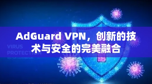 AdGuard VPN,创新的技术与安全的完美融合 AdGuard VPN,创新的技术与安全的完美融合