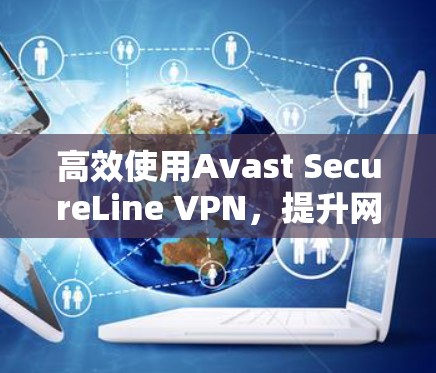 高效使用Avast SecureLine VPN,提升网络性能的实用指南 高效使用Avast SecureLine VPN,提升网络性能的实用指南