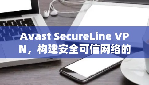 Avast SecureLine VPN,构建安全可信网络的全新解决方案 Avast SecureLine VPN,构建安全可信网络的全新解决方案
