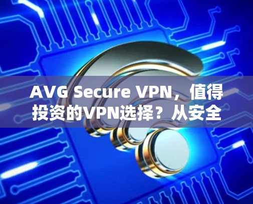 AVG Secure VPN,值得投资的VPN选择?从安全性和性能角度分析 AVG Secure VPN,值得投资的VPN选择?从安全性和性能角度分析