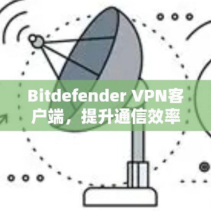 Bitdefender VPN客户端，提升通信效率的可靠选择