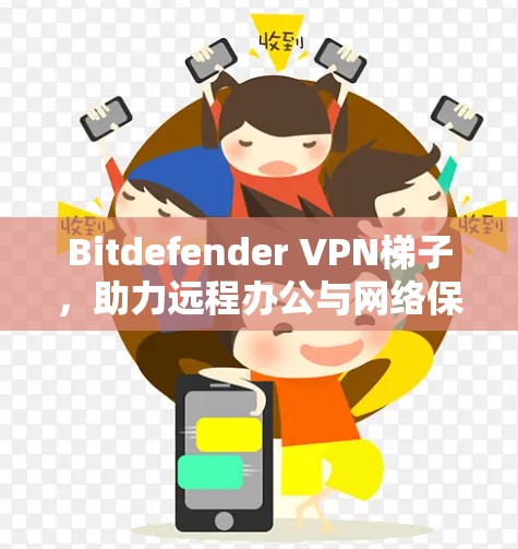Bitdefender VPN梯子,助力远程办公与网络保护的高效解决方案 Bitdefender VPN梯子,助力远程办公与网络保护的高效解决方案