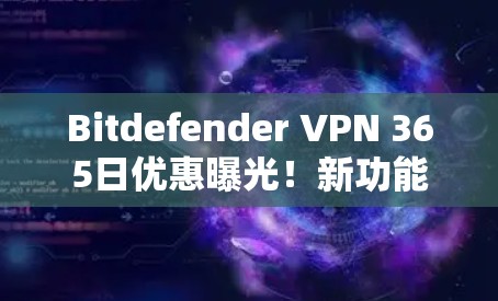Bitdefender VPN 365日优惠曝光！新功能让你远程办公更轻松
