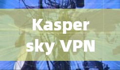 Kaspersky VPN Server配置指南,安全可靠地保护你的网络 Kaspersky VPN Server配置指南,安全可靠地保护你的网络