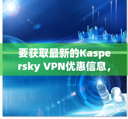 要获取最新的Kaspersky VPN优惠信息，建议从Kaspersky官方网站、Kaspersky社区、新闻网站或Kaspersky客服获取。以下是一些可能的优惠信息及其获取方法