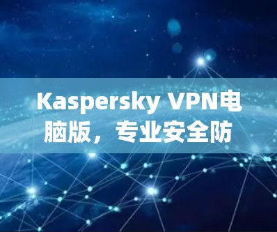 Kaspersky VPN电脑版，专业安全防护，轻松连接 anywhere！