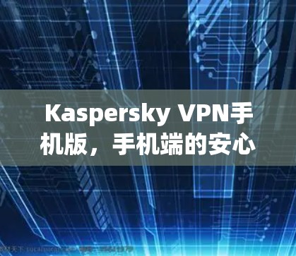 Kaspersky VPN手机版,手机端的安心网络保护 Kaspersky VPN手机版,手机端的安心网络保护