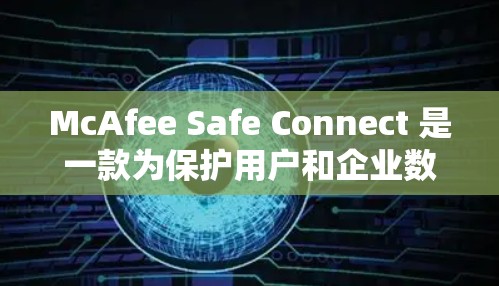 McAfee Safe Connect 是一款为保护用户和企业数据安全设计的软件。如果你想下载并安装该软件，以下是逐步指南
