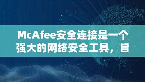 McAfee安全连接是一个强大的网络安全工具，旨在管理网络设备与网络之间的连接方式，确保设备的安全性。以下是关于McAfee安全连接的详细总结