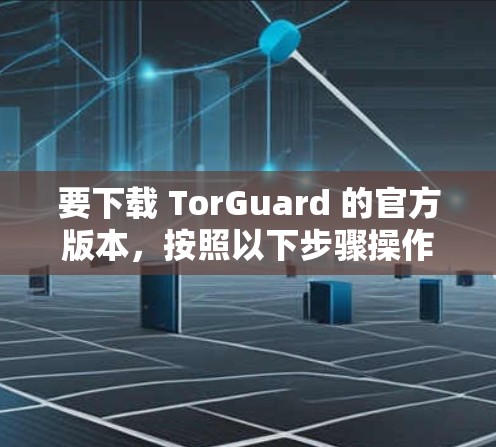要下载 TorGuard 的官方版本,按照以下步骤操作 要下载 TorGuard 的官方版本,按照以下步骤操作