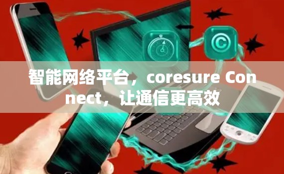 智能网络平台,coresure Connect,让通信更高效 智能网络平台,coresure Connect,让通信更高效