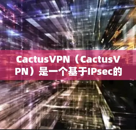 CactusVPN（CactusVPN）是一个基于IPsec的安全网络加速器，旨在帮助用户轻松连接到互联网，同时提供专业级的安全体验。以下是对CactusVPN的一些关键信息和使用指南