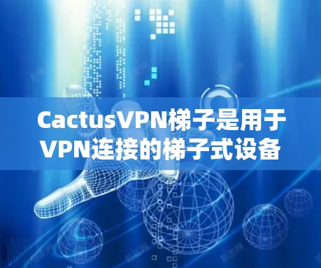 CactusVPN梯子是用于VPN连接的梯子式设备，通常由Cactus VPN 和其他软件或设备组成。以下是详细的步骤指南，帮助你更好地使用CactusVPN梯子