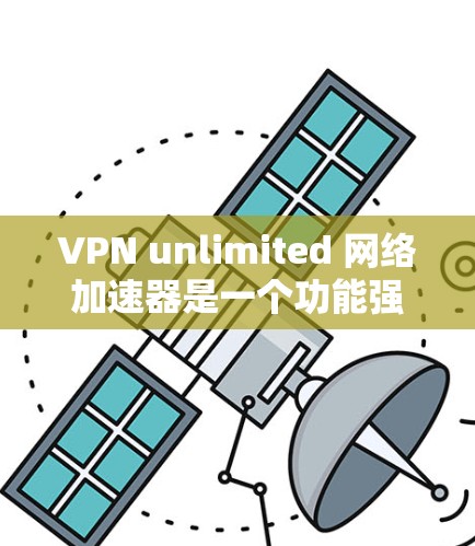 VPN unlimited 网络加速器是一个功能强大的VPN服务，允许用户在任何设备上快速访问互联网。以下是一些详细的步骤，帮助您使用VPN unlimited 网络加速器