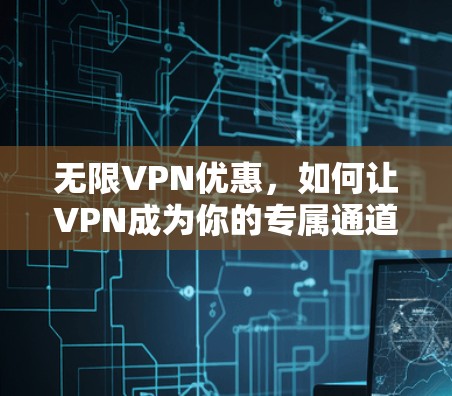 无限VPN优惠，如何让VPN成为你的专属通道