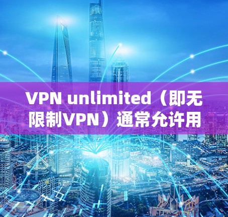 VPN unlimited（即无限制VPN）通常允许用户在特定安全区域访问未经授权的网络服务，但某些问题可能会导致访问受限或网络不稳定。以下是常见问题的详细解答