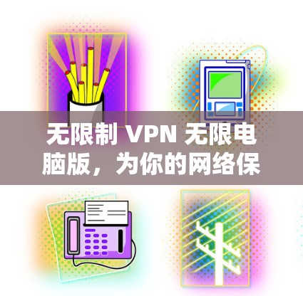 无限制 VPN 无限电脑版，为你的网络保驾护航