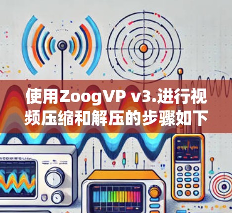使用ZoogVP v3.进行视频压缩和解压的步骤如下 使用ZoogVP v3.进行视频压缩和解压的步骤如下