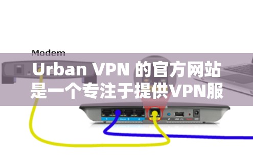 Urban VPN 的官方网站是一个专注于提供VPN服务的网站，旨在帮助用户远程访问互联网，保护个人或企业数据的安全。以下是对他们的官方网站的详细介绍