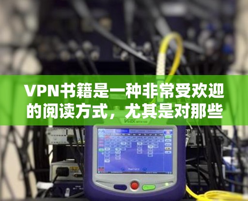 VPN书籍是一种非常受欢迎的阅读方式,尤其是对那些对网络和VPN技术感兴趣的人来说。以下是一些关于VPN书籍的推荐,供您参考 VPN书籍是一种非常受欢迎的阅读方式,尤其是对那些对网络和VPN技术感兴趣的人来说。以下是一些关于VPN书籍的推荐,供您参考