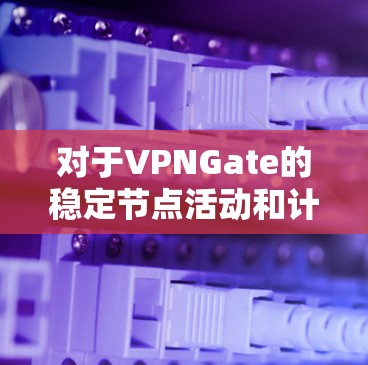 对于VPNGate的稳定节点活动和计划，目前没有公开的详细信息。投资者可以关注VPNGate的官方公告、新闻报道或社区讨论，以获取最新的动态