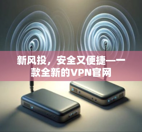 新风投，安全又便捷—一款全新的VPN官网