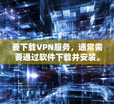 要下载VPN服务，通常需要通过软件下载并安装。以下是步骤说明