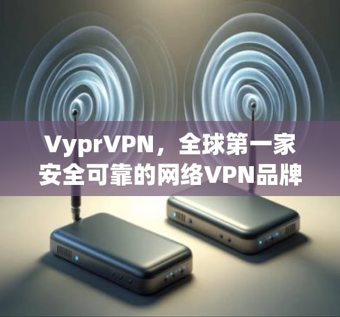 VyprVPN,全球第一家安全可靠的网络VPN品牌 VyprVPN,全球第一家安全可靠的网络VPN品牌