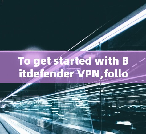 To get started with Bitdefender VPN,follow these organized steps: