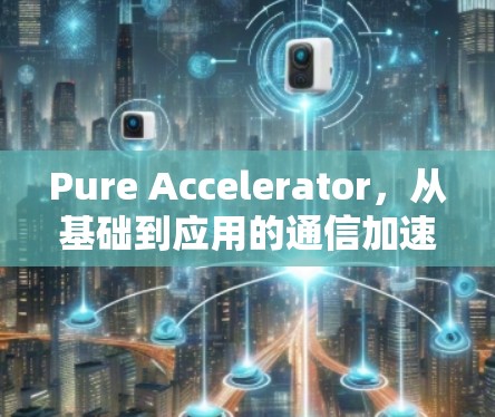 Pure Accelerator,从基础到应用的通信加速技术解析 Pure Accelerator,从基础到应用的通信加速技术解析