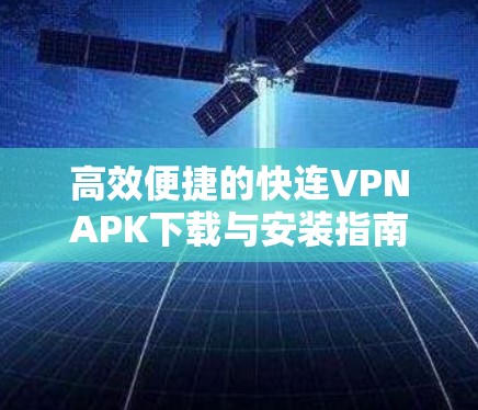 高效便捷的快连VPNAPK下载与安装指南 高效便捷的快连VPNAPK下载与安装指南