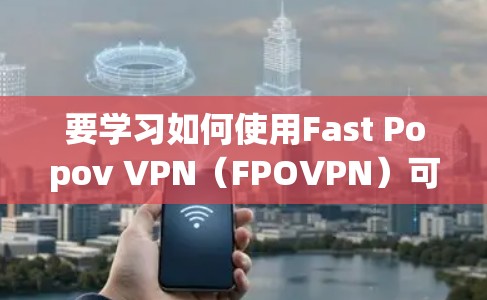 要学习如何使用Fast Popov VPN(FPOVPN)可以按照以下步骤进行 要学习如何使用Fast Popov VPN(FPOVPN)可以按照以下步骤进行