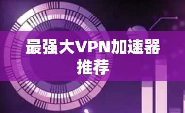 最强大VPN加速器推荐 最强大VPN加速器推荐
