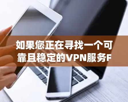 如果您正在寻找一个可靠且稳定的VPN服务Fast Popov VPN，以下是一些详细的信息和建议，帮助您做出明智的选择