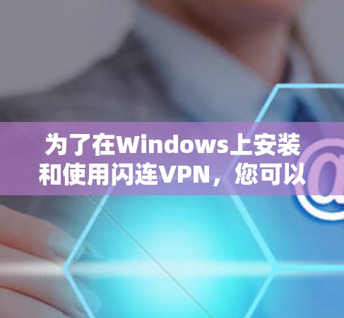 为了在Windows上安装和使用闪连VPN，您可以按照以下步骤进行操作
