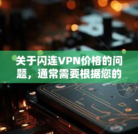 关于闪连VPN价格的问题，通常需要根据您的具体需求和预算来选择。以下是一些常见的VPN服务价格和相关信息