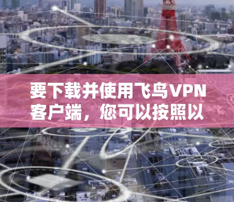 要下载并使用飞鸟VPN客户端，您可以按照以下步骤进行