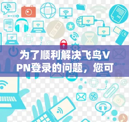 为了顺利解决飞鸟VPN登录的问题,您可以按照以下步骤进行操作 为了顺利解决飞鸟VPN登录的问题,您可以按照以下步骤进行操作