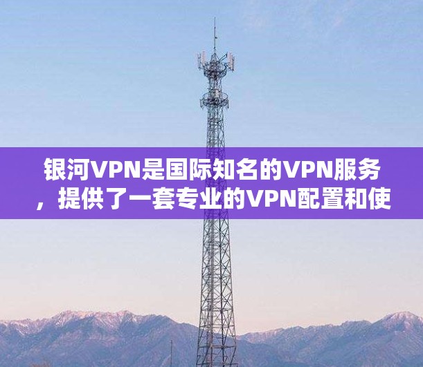 银河VPN是国际知名的VPN服务，提供了一套专业的VPN配置和使用指南，帮助用户轻松访问全球的互联网。以下是银河VPN的详细介绍和使用步骤