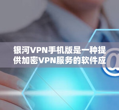银河VPN手机版是一种提供加密VPN服务的软件应用，旨在为用户提供安全、便捷的网络连接。以下是关于银河VPN手机版的详细介绍