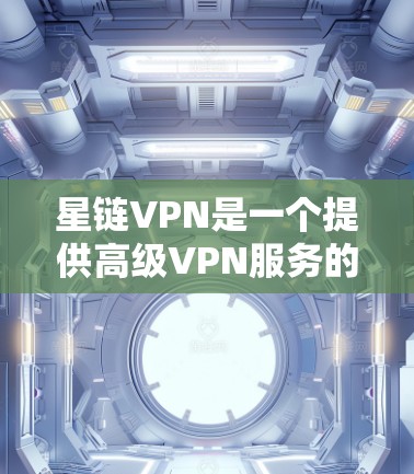 星链VPN是一个提供高级VPN服务的软件，旨在为用户提供安全、可靠的网络连接。以下是下载星链VPN的步骤和相关说明
