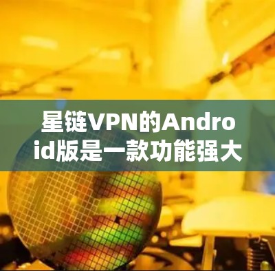 星链VPN的Android版是一款功能强大、简单易用的VPN应用，支持通过网络地址转换连接到不同的网络，提供加密通信的环境。以下是对星链VPN Android版的详细步骤和推荐
