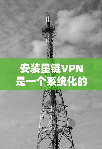 安装星链VPN是一个系统化的过程，确保每个步骤都正确执行以获得安全的连接。以下是详细的安装步骤指南