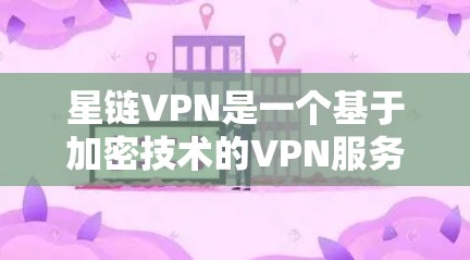 星链VPN是一个基于加密技术的VPN服务，适合需要稳定连接的用户。以下是关于星链VPN的详细推荐和分析