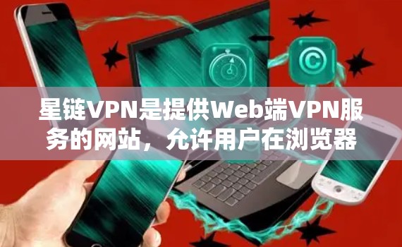 星链VPN是提供Web端VPN服务的网站，允许用户在浏览器中下载和使用VPN工具。以下是星链VPN官网的下载链接和一些使用指南