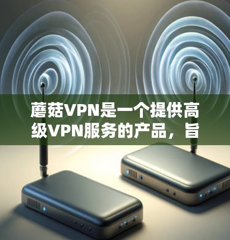 蘑菇VPN是一个提供高级VPN服务的产品,旨在提供更安全、可靠和高效的网络连接。以下是一个综合考虑蘑菇VPN推荐的详细分析 蘑菇VPN是一个提供高级VPN服务的产品,旨在提供更安全、可靠和高效的网络连接。以下是一个综合考虑蘑菇VPN推荐的详细分析