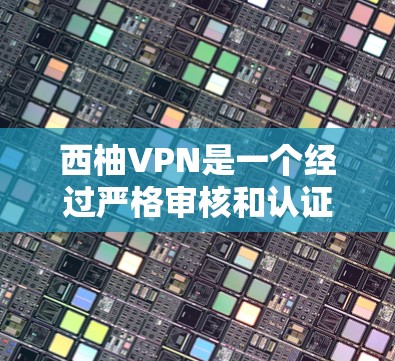 西柚VPN是一个经过严格审核和认证的VPN软件，旨在提供安全、可靠的网络连接。以下是关于西柚VPN的详细介绍