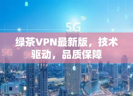 绿茶VPN最新版，技术驱动，品质保障