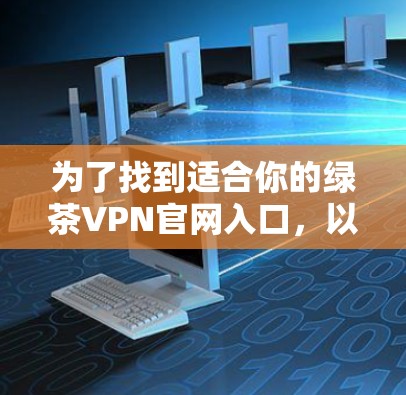 为了找到适合你的绿茶VPN官网入口,以下是一个有条理的步骤指南 为了找到适合你的绿茶VPN官网入口,以下是一个有条理的步骤指南